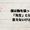 僕は胸を張って「先生」とは言えないけど