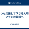 いつも応援して下さる大切なファンの皆様へ