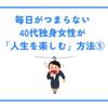 毎日がつまらない40代独身女性が「人生を楽しむ」方法⑤
