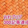 【おれブログ記念】 とうとう300記事！　しかしアクセス数が、、、(´・ω・`)