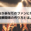 みんながあなたのファンになる？【信頼関係】の作り方とは？