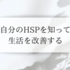 自分のHSPの気質を認めて生活を改善させる