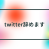 何度目かの宣言になるけど、twitter辞めます。