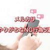 垢BANに注意！メルカリでやりがちなNG行為５選