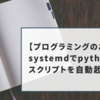【プログラミングのお話】systemdでpythonスクリプトを自動起動する