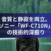 音質と静寂を両立。ソニー「WF-C710N」の技術的深掘り