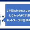 【実話】２年間WindowsUpdateをしなかったPCが原因でネットワークが全停止した話