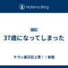37歳になってしまった