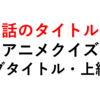 第１話のタイトルは？アニメクイズ（サブタイトル・上級編）１０問