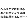 健康と日常生活におけるAIの融合： ヘルスケアにおけるAIとロボティクスの未来に関するレポート