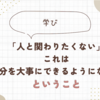 「人と関わりたくない」これは「自分を大事にできるようになった」ということ。