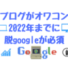 ブログは２０２２年にオワコンになる、脱google路線が必須。もうブログは趣味でいいと思うんだ。