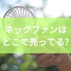ネックファン売ってる場所は?選び方と注意点からネッククーラーや手持ち扇風機との比較まで解説