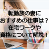 転勤族の妻におすすめの仕事とは？在宅ワークや資格について解説！