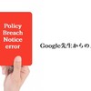 Google先生から『policy breach notice error』というメールが届いた！！