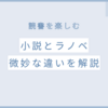 読書の選択肢を広げよう：小説とラノベの微妙な違いとは？