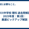 市川中学校 理科 過去問解説 2025年度｜第1回｜厳選ピックアップ解説