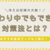 【つわり悪化の原因にも…】冷えは妊婦の大敵！つわり中でもできる対策法とおすすめ温活グッズをご紹介