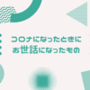 私がコロナになったとき、めちゃめちゃお世話になったもの。