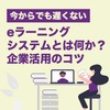【今からでも遅くない】eラーニングシステムとは何か？企業活用のコツ