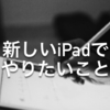 新しいiPadでやりたいこと