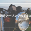 【バイク】夏の早朝ツーリングで充実した1日を！