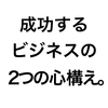 成功するビジネスの心構え！それはたった2つのことだった。