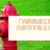 「消防施設工事業」の許可を取るには？