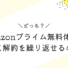 Amazonプライム無料体験は入会と解約を繰り返せるのか？