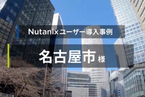 【導入事例】名古屋市様 自治体DX推進に向けたNutanix Cloud Platformの活用