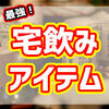 【2020年最新最強】宅飲みを快適に過ごすためのおすすめ便利アイテム10選！