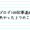 100記事書くとどうなる？ブログ100記事達成して解った３つのこと