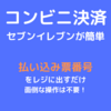 コンビニ決済ならセブンイレブンが簡単な理由！        
