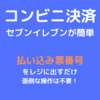 コンビニ決済はセブンイレブンが簡単だった理由！