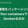 「開発環境をパッケージングする。"ワタシノカンキョウデハウゴクノニ..."を撲滅する - なぜDev containersでなくDevboxなのか」