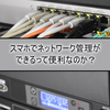 スマホでネットワーク管理ができるって便利なのか？