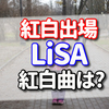 LiSAが紅白に初出場！プロフィール？経歴？曲？アルバム？