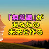 「無意識」があなたの未来を作る。潜在意識の驚くべき力。