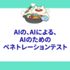 AIの、AIによる、AIのためのペネトレーションテスト