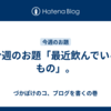 今週のお題「最近飲んでいるもの」。