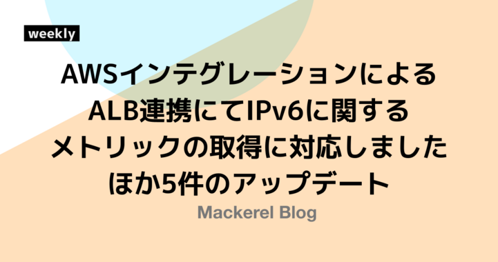 AWSインテグレーションによるALB連携にてIPv6に関するメトリックの取得に対応しました ほか5件のアップデート