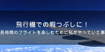 飛行機での暇つぶしに！長時間のフライトを楽しむために私がやっていた事