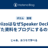 nwiizoはなぜSpeaker Deckに上げた資料をブログにするのか？
