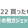 2022年に買ったガジェットまとめ