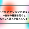 悩みごとをアクションに変える方法~悩みの種類を問うともれなく答えが見えてくる~