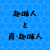 趣味人と真・趣味人の話【雑記】