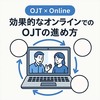 担当者必見！効果的なオンラインでのOJTの進め方