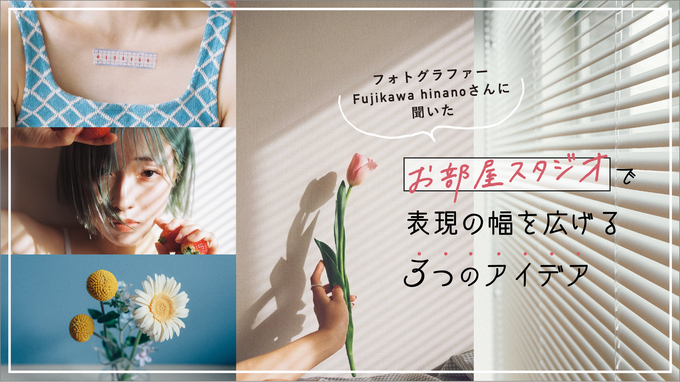 フォトグラファー Fujikawa hinanoさんに聞いた「お部屋スタジオ」で表現の幅を広げる3つのアイデア
