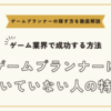 ゲームプランナーに向いていない人の特徴～それでもゲーム業界で成功する方法とは？