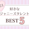 私の好きなジャニーズタレントBEST5 ｜2021年版